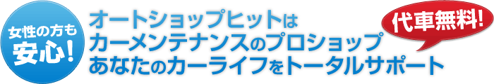 女性の方も安心！オートショップヒットはカーメンテナンスのプロショップあなたのカーライフをトータルサポート。代車無料！